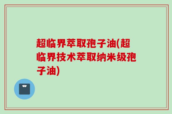 超临界萃取孢子油(超临界技术萃取纳米级孢子油)