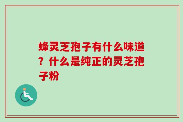 蜂灵芝孢子有什么味道?什么是纯正的灵芝孢子粉