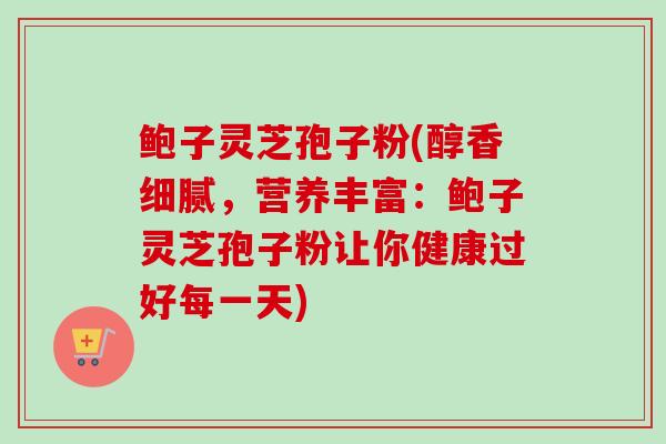 鲍子灵芝孢子粉(醇香细腻，营养丰富：鲍子灵芝孢子粉让你健康过好每一天)