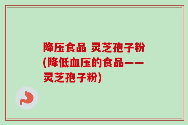 降压食品 灵芝孢子粉(降低血压的食品——灵芝孢子粉)