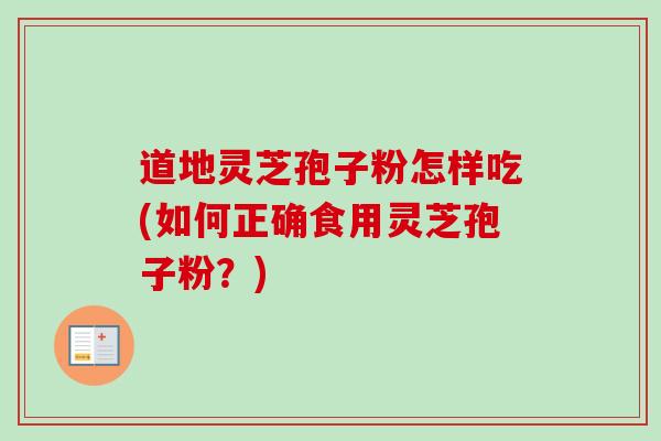 道地灵芝孢子粉怎样吃(如何正确食用灵芝孢子粉？)