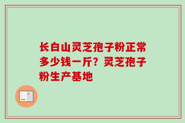 长白山灵芝孢子粉正常多少钱一斤?灵芝孢子粉生产基地