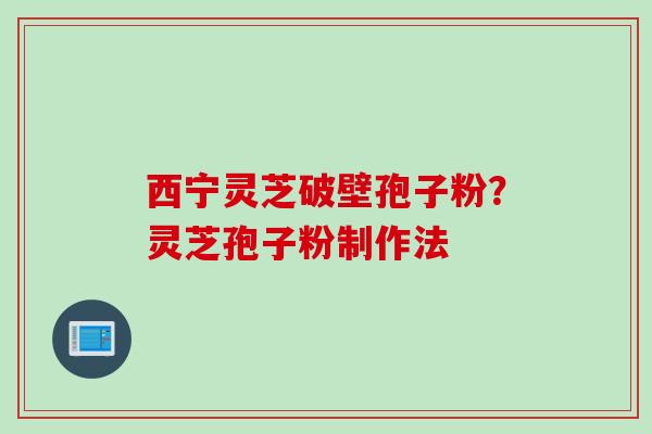 西宁灵芝破壁孢子粉？灵芝孢子粉制作法