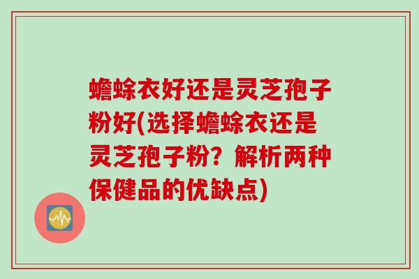 蟾蜍衣好还是灵芝孢子粉好(选择蟾蜍衣还是灵芝孢子粉？解析两种保健品的优缺点)