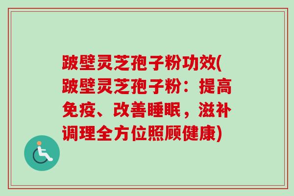跛壁灵芝孢子粉功效(跛壁灵芝孢子粉:提高免疫、改善睡眠,滋补调理全方位照顾健康)