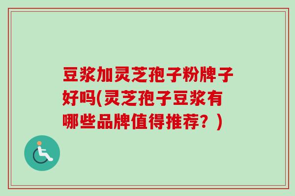 豆浆加灵芝孢子粉牌子好吗(灵芝孢子豆浆有哪些品牌值得推荐？)