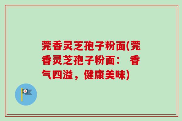 莞香灵芝孢子粉面(莞香灵芝孢子粉面： 香气四溢，健康美味)