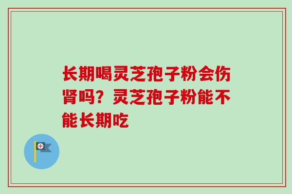 长期喝灵芝孢子粉会伤肾吗?灵芝孢子粉能不能长期吃