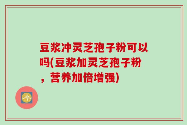 豆浆冲灵芝孢子粉可以吗(豆浆加灵芝孢子粉,营养加倍增强)