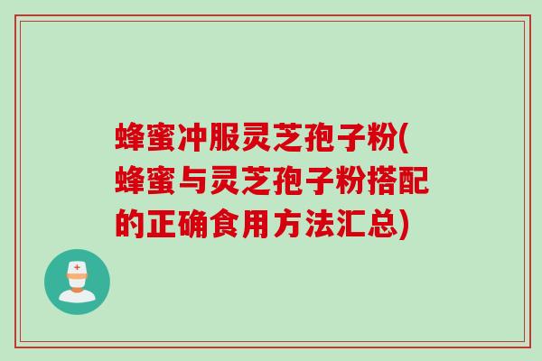 蜂蜜冲服灵芝孢子粉(蜂蜜与灵芝孢子粉搭配的正确食用方法汇总)