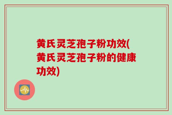 黄氏灵芝孢子粉功效(黄氏灵芝孢子粉的健康功效) 黄氏灵芝孢子粉功效(黄氏灵芝孢子粉的健康功效)