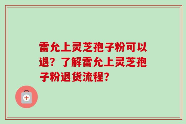 雷允上灵芝孢子粉可以退?了解雷允上灵芝孢子粉退货流程?
