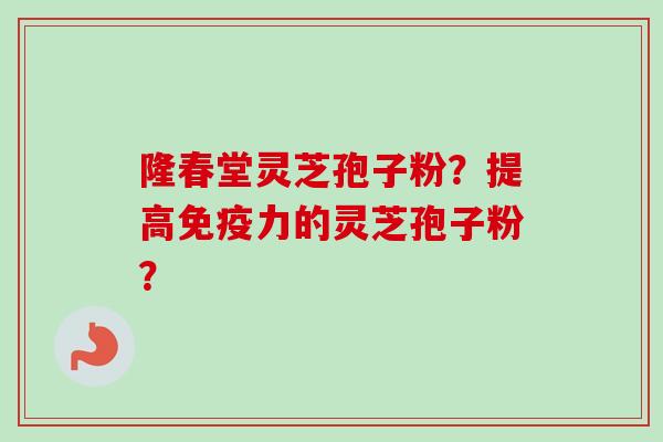 隆春堂灵芝孢子粉？提高免疫力的灵芝孢子粉？