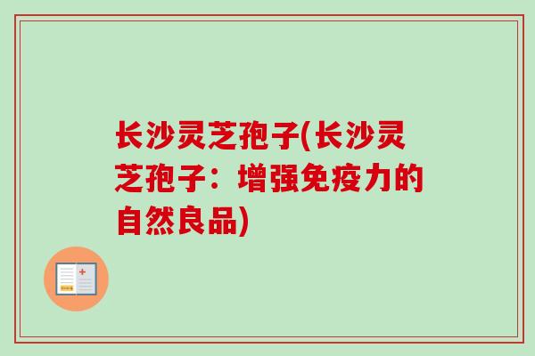 长沙灵芝孢子(长沙灵芝孢子:增强免疫力的自然良品)