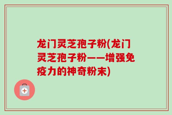 龙门灵芝孢子粉(龙门灵芝孢子粉——增强免疫力的神奇粉末)