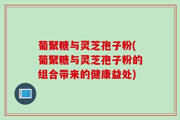 葡聚糖与灵芝孢子粉(葡聚糖与灵芝孢子粉的组合带来的健康益处)