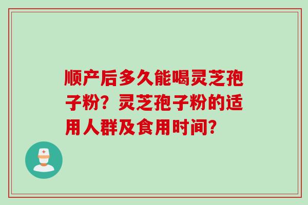 顺产后多久能喝灵芝孢子粉？灵芝孢子粉的适用人群及食用时间？