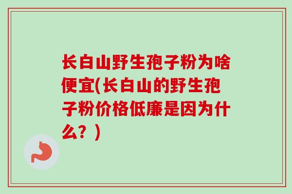 长白山野生孢子粉为啥便宜(长白山的野生孢子粉价格低廉是因为什么?)