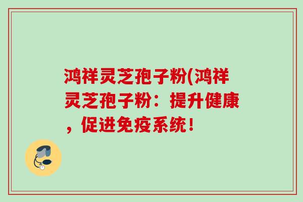 鸿祥灵芝孢子粉(鸿祥灵芝孢子粉：提升健康，促进免疫系统！