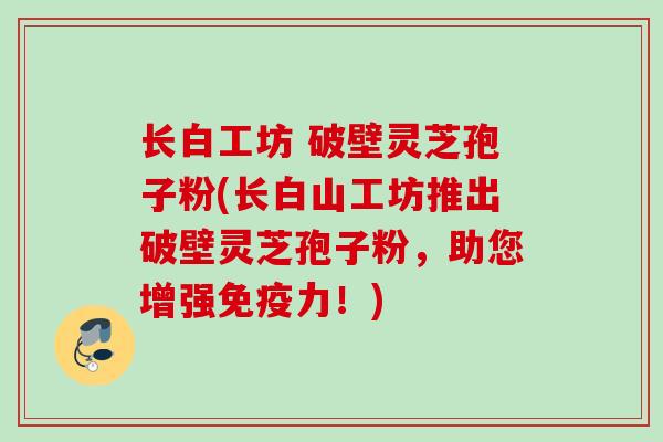 长白工坊 破壁灵芝孢子粉(长白山工坊推出破壁灵芝孢子粉，助您增强免疫力！)