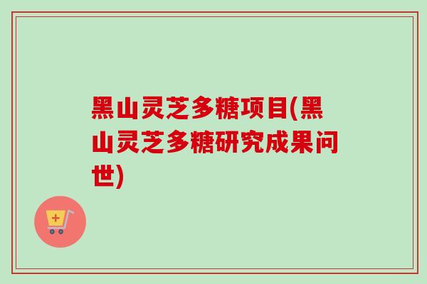 黑山灵芝多糖项目(黑山灵芝多糖研究成果问世)