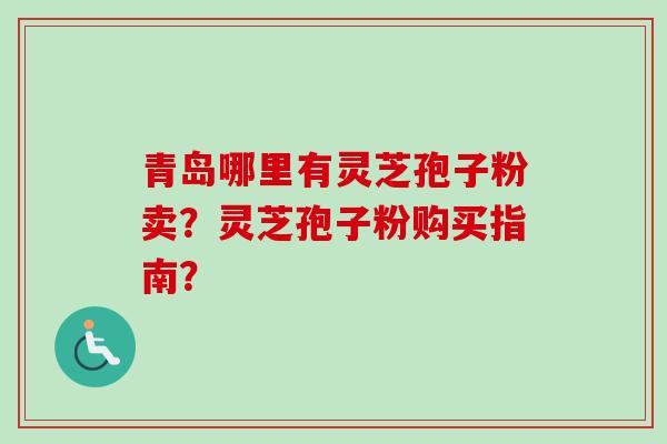 青岛哪里有灵芝孢子粉卖？灵芝孢子粉购买指南？