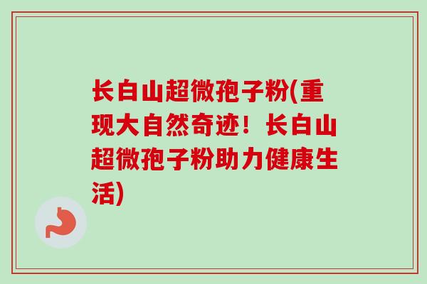 长白山超微孢子粉(重现大自然奇迹！长白山超微孢子粉助力健康生活)