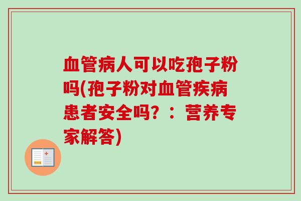 血管病人可以吃孢子粉吗(孢子粉对血管疾病患者安全吗?:营养专家解答)
