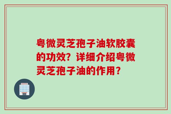 粤微灵芝孢子油软胶囊的功效?详细介绍粤微灵芝孢子油的作用?