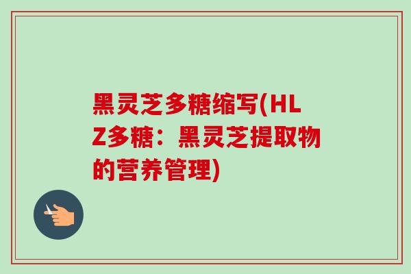 黑灵芝多糖缩写(HLZ多糖:黑灵芝提取物的营养管理) 黑灵芝多糖缩写(HLZ多糖:黑灵芝提取物的营养管理)