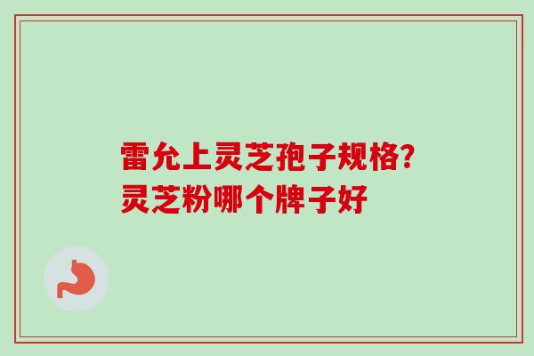 雷允上灵芝孢子规格?灵芝粉哪个牌子好