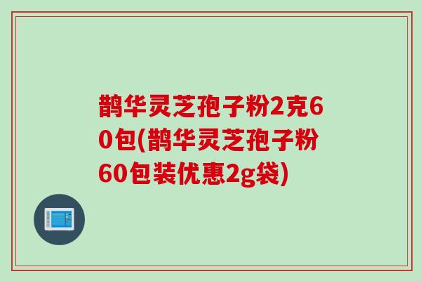 鹊华灵芝孢子粉2克60包(鹊华灵芝孢子粉60包装优惠2g袋)