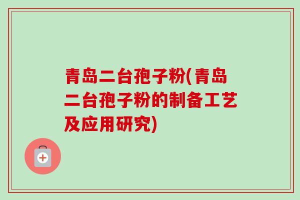 青岛二台孢子粉(青岛二台孢子粉的制备工艺及应用研究)