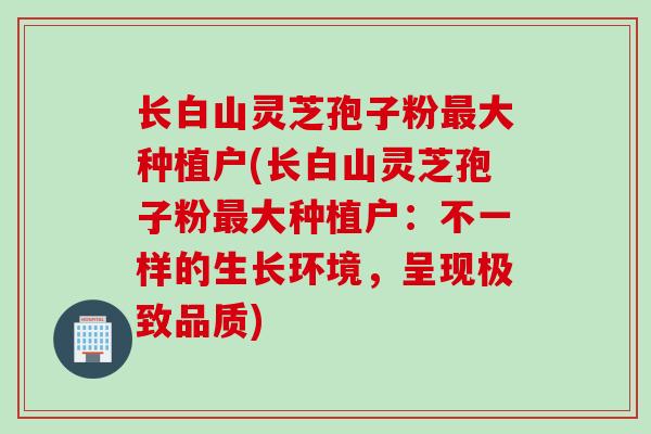 长白山灵芝孢子粉最大种植户(长白山灵芝孢子粉最大种植户:不一样的生长环境,呈现极致品质)