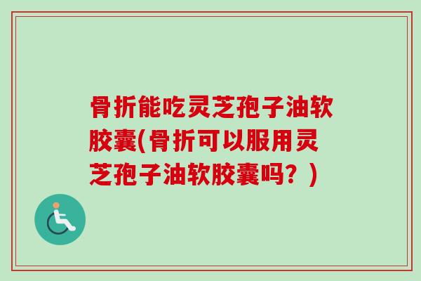 骨折能吃灵芝孢子油软胶囊(骨折可以服用灵芝孢子油软胶囊吗？)
