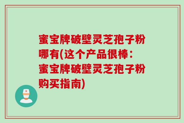 蜜宝牌破壁灵芝孢子粉哪有(这个产品很棒:蜜宝牌破壁灵芝孢子粉购买指南) 蜜宝牌破壁灵芝孢子粉哪有(这个产品很棒:蜜宝牌破壁灵芝孢子粉购买指南)