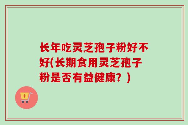 长年吃灵芝孢子粉好不好(长期食用灵芝孢子粉是否有益健康？)