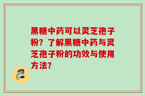 黑糖中药可以灵芝孢子粉？了解黑糖中药与灵芝孢子粉的功效与使用方法？