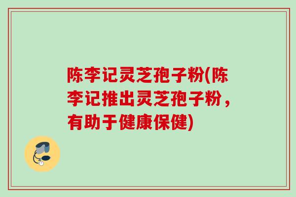 陈李记灵芝孢子粉(陈李记推出灵芝孢子粉，有助于健康保健)