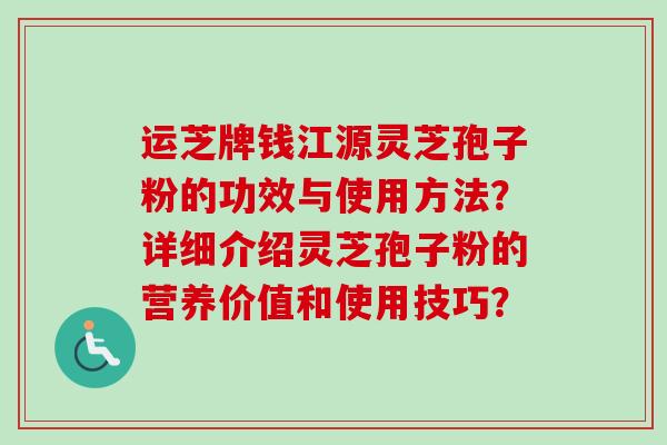 运芝牌钱江源灵芝孢子粉的功效与使用方法？详细介绍灵芝孢子粉的营养价值和使用技巧？