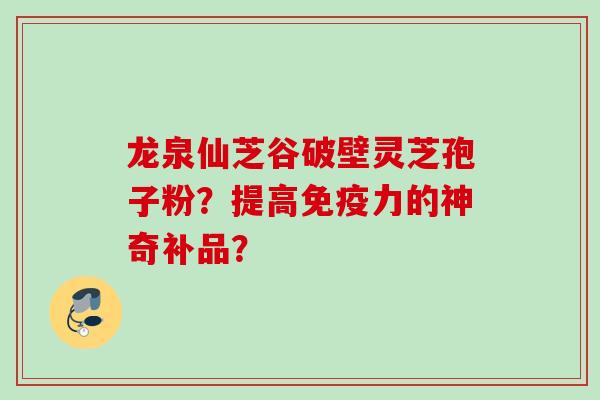 龙泉仙芝谷破壁灵芝孢子粉？提高免疫力的神奇补品？