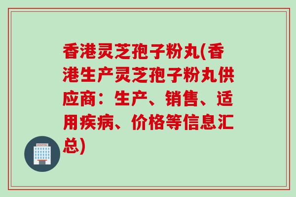 香港灵芝孢子粉丸(香港生产灵芝孢子粉丸供应商：生产、销售、适用疾病、价格等信息汇总)