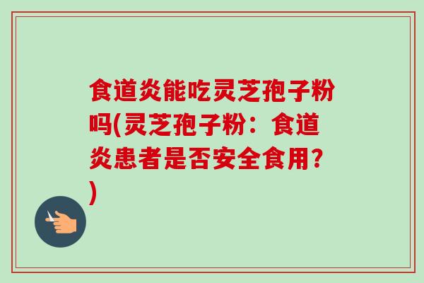 食道炎能吃灵芝孢子粉吗(灵芝孢子粉：食道炎患者是否安全食用？)