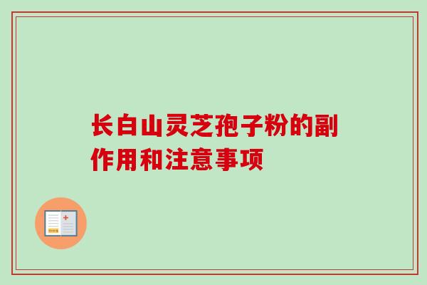 长白山灵芝孢子粉的副作用和注意事项