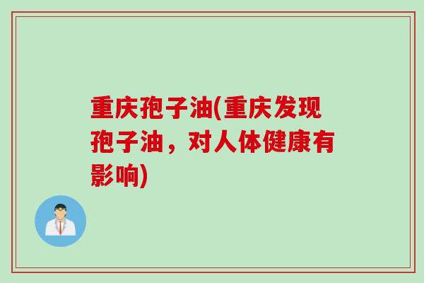 重庆孢子油(重庆发现孢子油,对人体健康有影响)