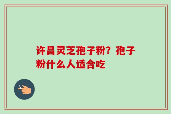 许昌灵芝孢子粉？孢子粉什么人适合吃
