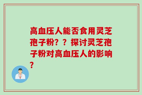 高血压人能否食用灵芝孢子粉??探讨灵芝孢子粉对高血压人的影响?