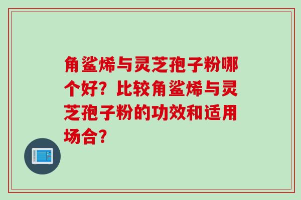 角鲨烯与灵芝孢子粉哪个好？比较角鲨烯与灵芝孢子粉的功效和适用场合？