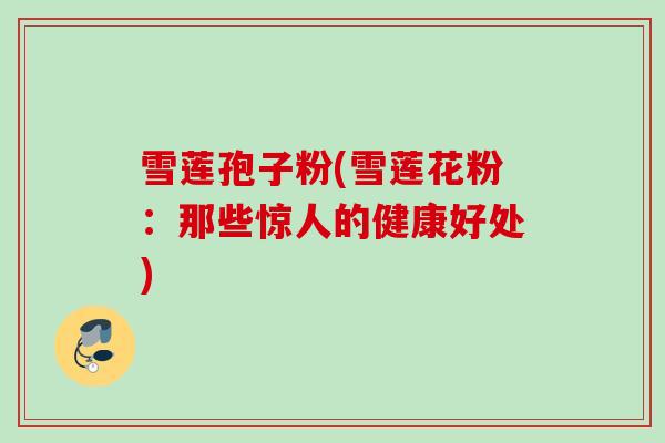 雪莲孢子粉(雪莲花粉：那些惊人的健康好处)