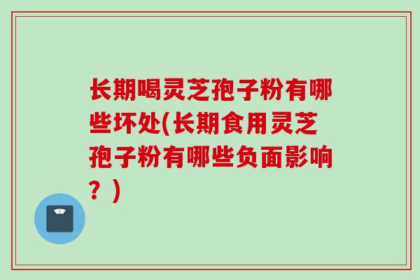 长期喝灵芝孢子粉有哪些坏处(长期食用灵芝孢子粉有哪些负面影响?)